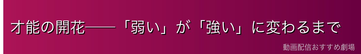 才能の開花──「弱い」が「強い」に変わるまで
