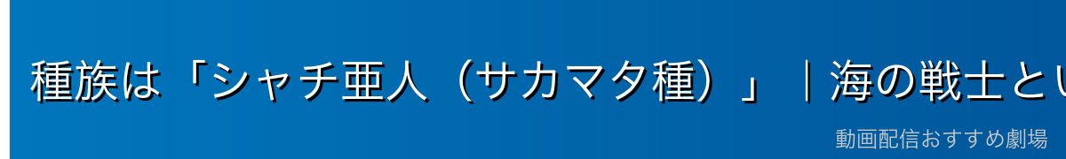 種族は「シャチ亜人（サカマタ種）」｜海の戦士という設定