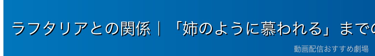 ラフタリアとの関係｜「姉のように慕われる」までの絆