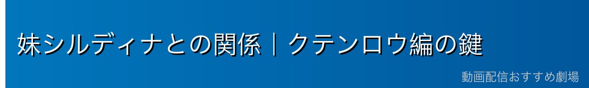妹シルディナとの関係｜クテンロウ編の鍵