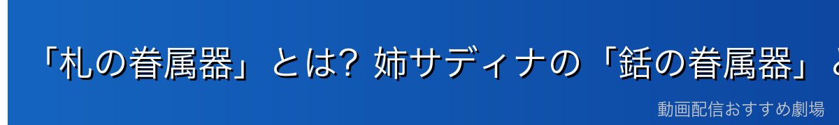 「札の眷属器」とは?姉サディナの「銛の眷属器」との違い