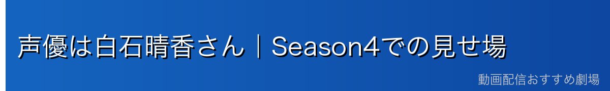 声優は白石晴香さん|Season4での見せ場