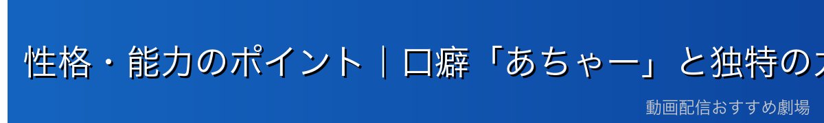 性格・能力のポイント|口癖「あちゃー」と独特の力