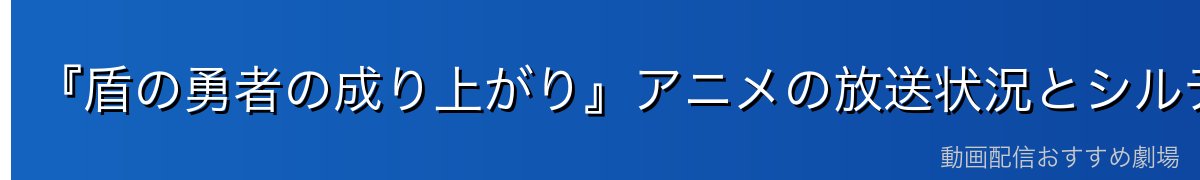 『盾の勇者の成り上がり』アニメの放送状況とシルディナの登場範囲