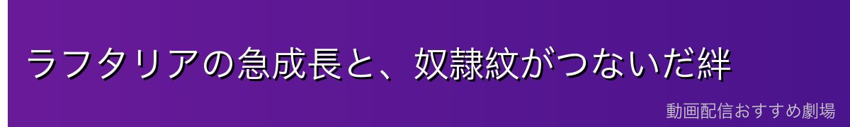 ラフタリアの急成長と、奴隷紋がつないだ絆