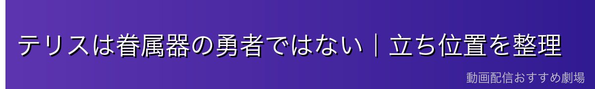 テリスは眷属器の勇者ではない|立ち位置を整理