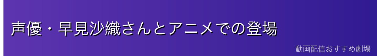 声優・早見沙織さんとアニメでの登場