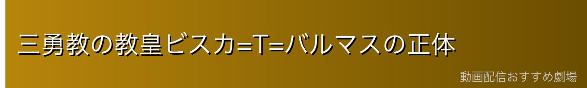 三勇教の教皇ビスカ=T=バルマスの正体