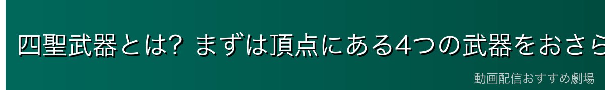 四聖武器とは？まずは頂点にある4つの武器をおさらい