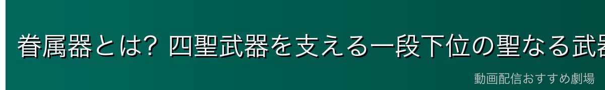 眷属器とは？四聖武器を支える一段下位の聖なる武器