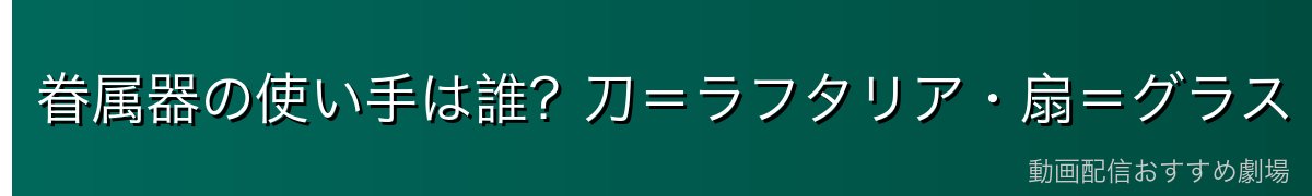 眷属器の使い手は誰？刀＝ラフタリア・扇＝グラス・鎌＝ラルク