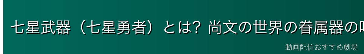 七星武器（七星勇者）とは？尚文の世界の眷属器の呼び名