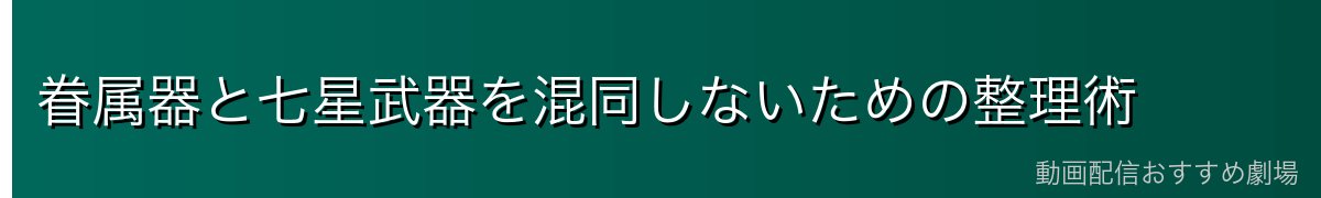 眷属器と七星武器を混同しないための整理術
