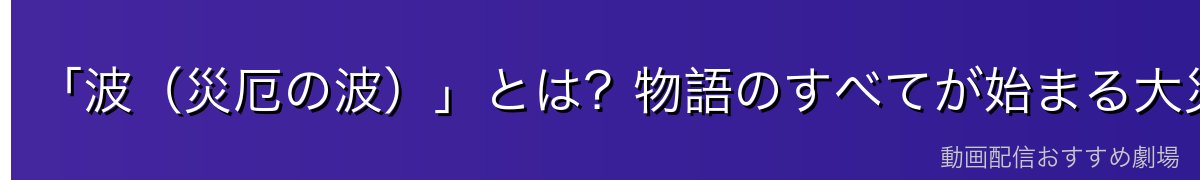 「波（災厄の波）」とは？物語のすべてが始まる大災害