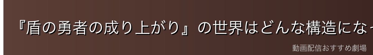『盾の勇者の成り上がり』の世界はどんな構造になっている?