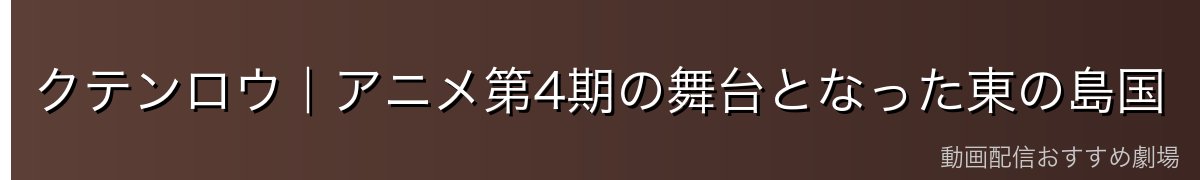 クテンロウ|アニメ第4期の舞台となった東の島国