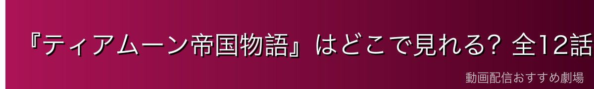 『ティアムーン帝国物語』はどこで見れる？全12話を無料で見る方法