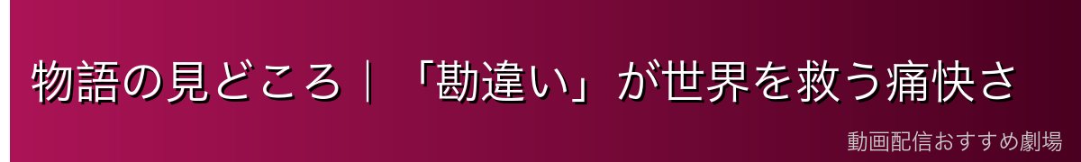 物語の見どころ｜「勘違い」が世界を救う痛快さ