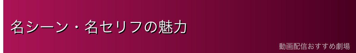名シーン・名セリフの魅力