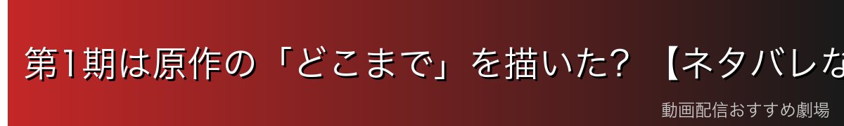 第1期は原作の「どこまで」を描いた?【ネタバレなしで範囲整理】