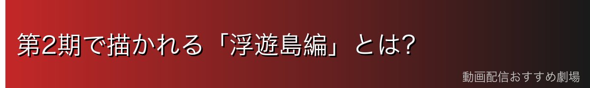 第2期で描かれる「浮遊島編」とは?