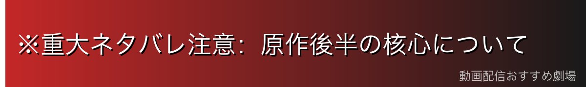 ※重大ネタバレ注意:原作後半の核心について