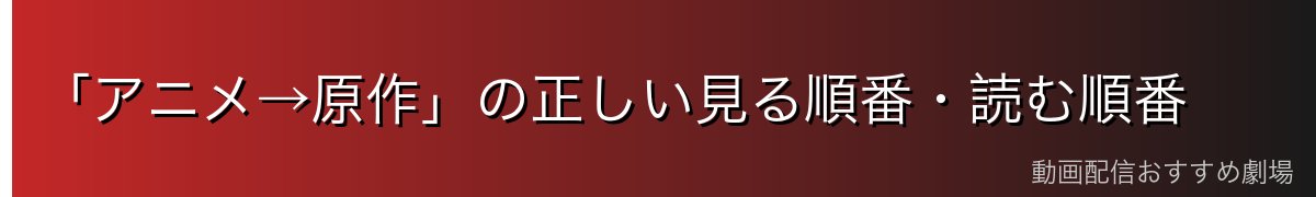 「アニメ→原作」の正しい見る順番・読む順番