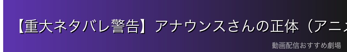 【重大ネタバレ警告】アナウンスさんの正体（アニメ未放送）