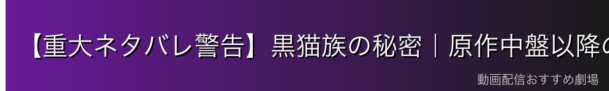 【重大ネタバレ警告】黒猫族の秘密|原作中盤以降の核心