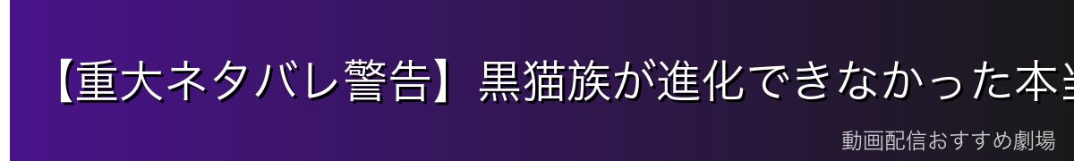 【重大ネタバレ警告】黒猫族が進化できなかった本当の理由