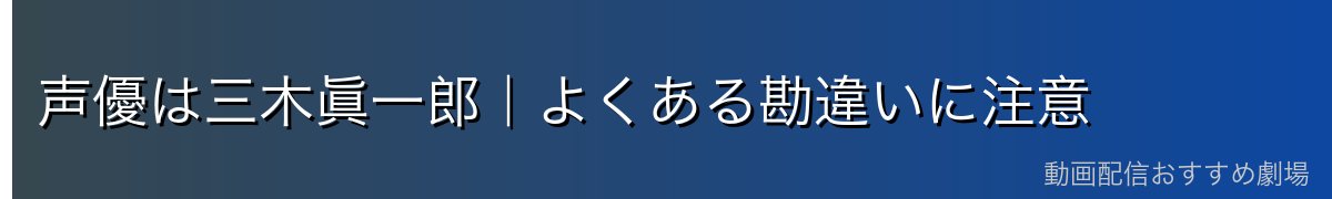 声優は三木眞一郎|よくある勘違いに注意