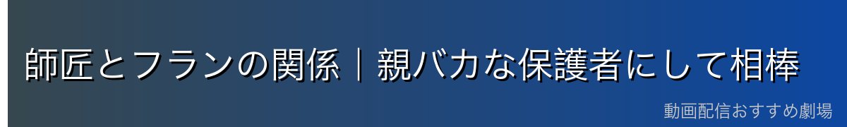 師匠とフランの関係|親バカな保護者にして相棒