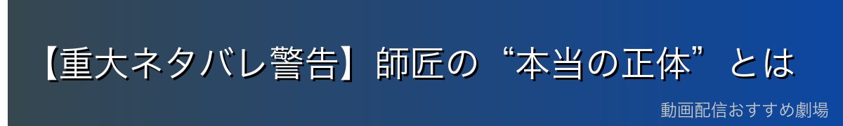 【重大ネタバレ警告】師匠の“本当の正体”とは