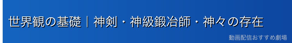 世界観の基礎|神剣・神級鍛冶師・神々の存在