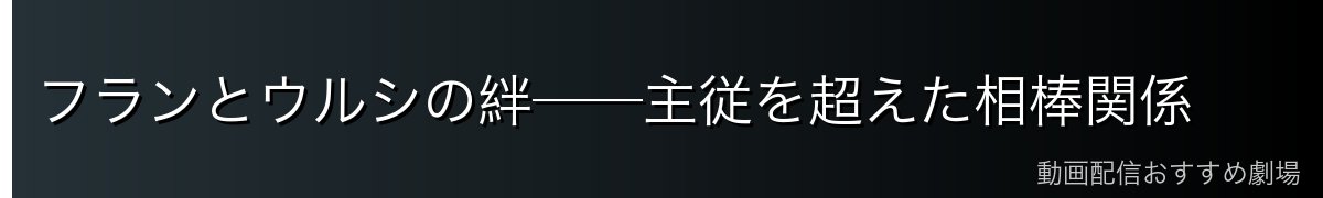 フランとウルシの絆──主従を超えた相棒関係