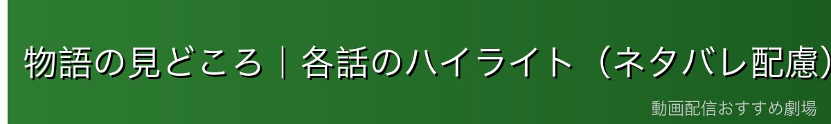 物語の見どころ|各話のハイライト(ネタバレ配慮)