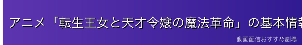 アニメ「転生王女と天才令嬢の魔法革命」の基本情報