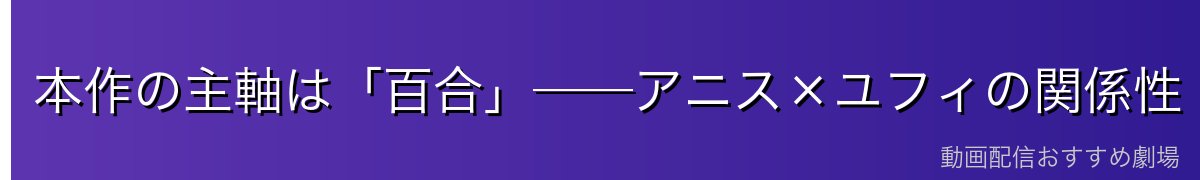 本作の主軸は「百合」──アニス×ユフィの関係性