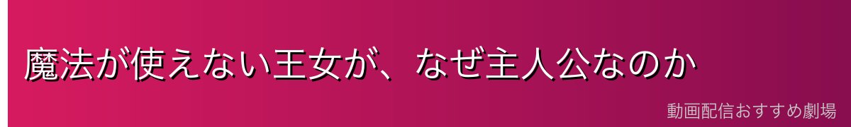魔法が使えない王女が、なぜ主人公なのか