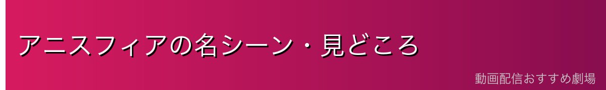 アニスフィアの名シーン・見どころ