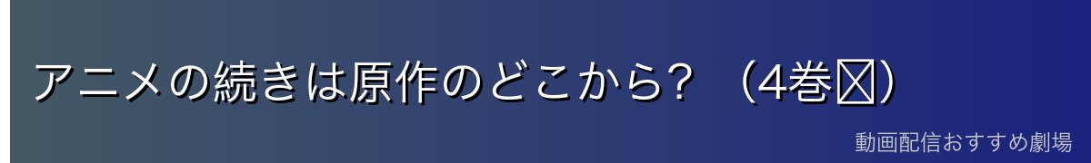 アニメの続きは原作のどこから？（4巻〜）