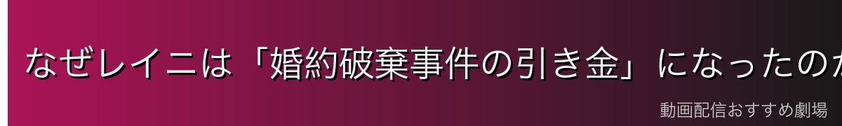 なぜレイニは「婚約破棄事件の引き金」になったのか