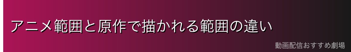 アニメ範囲と原作で描かれる範囲の違い