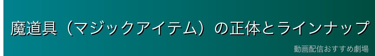 魔道具（マジックアイテム）の正体とラインナップ