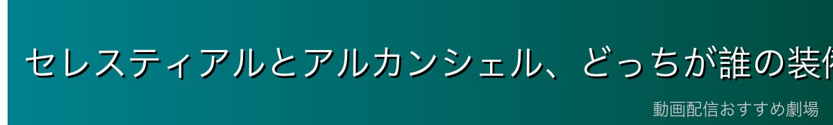 セレスティアルとアルカンシェル、どっちが誰の装備？