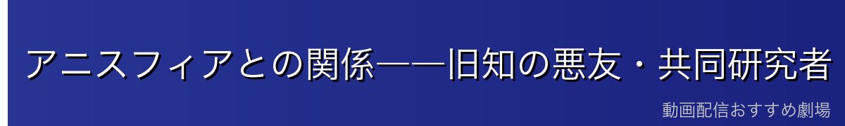 アニスフィアとの関係――旧知の悪友・共同研究者