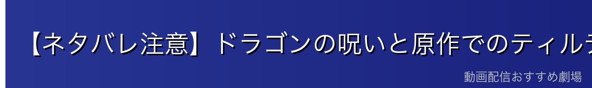 【ネタバレ注意】ドラゴンの呪いと原作でのティルティ