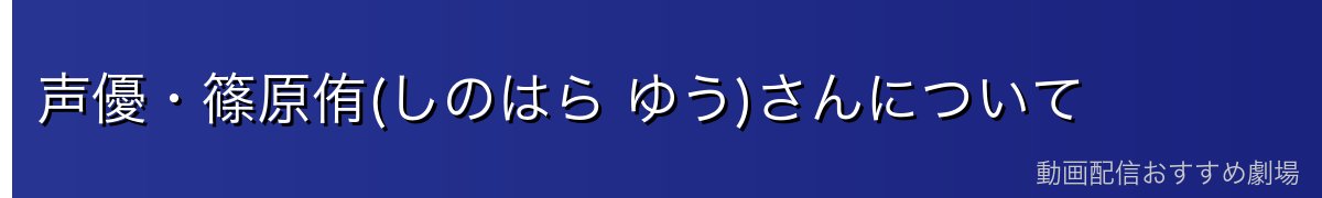 声優・篠原侑(しのはら ゆう)さんについて