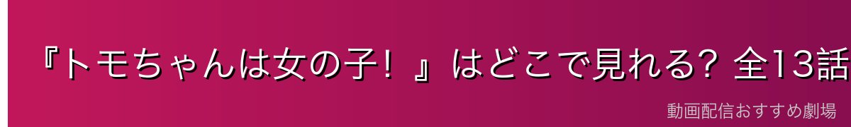 『トモちゃんは女の子!』はどこで見れる?全13話を無料で見る方法