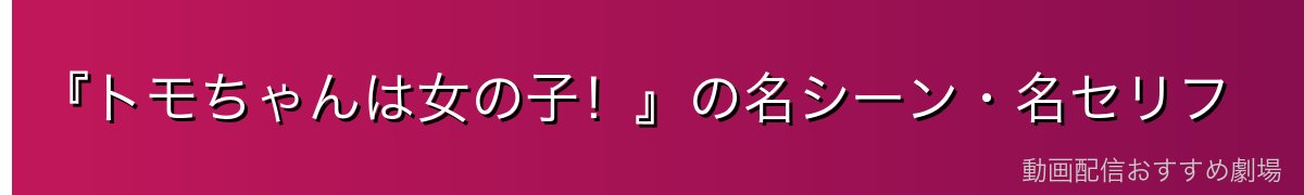 『トモちゃんは女の子!』の名シーン・名セリフ